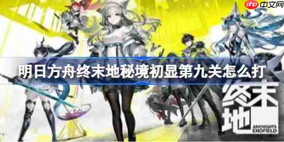 明日方舟终末地秘境初显第九关怎么打-明日方舟终末地秘境初显第九关攻略