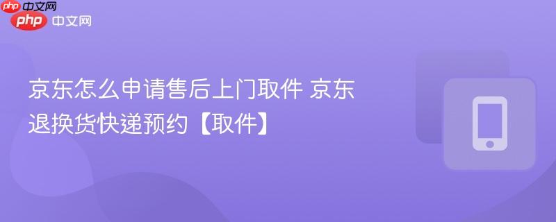 京东怎么申请售后上门取件 京东退换货快递预约【取件】