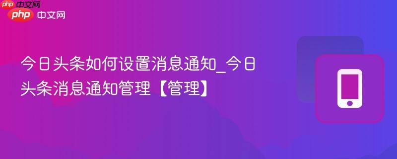 今日头条如何设置消息通知_今日头条消息通知管理【管理】