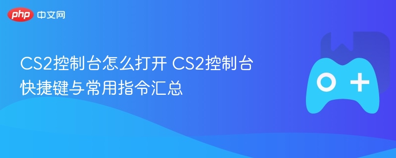 cs2控制台怎么打开 cs2控制台快捷键与常用指令汇总 - 98游戏