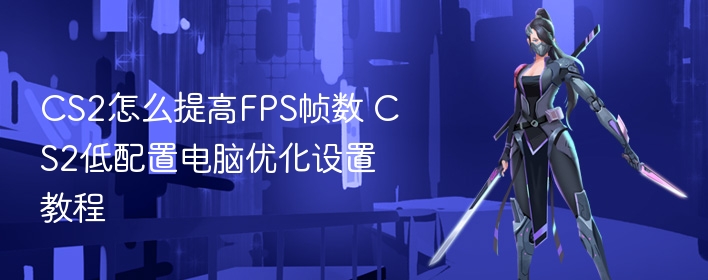 cs2怎么提高fps帧数 cs2低配置电脑优化设置教程 - 98游戏