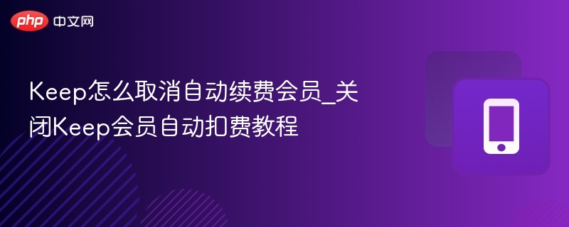 keep怎么取消自动续费会员_关闭keep会员自动扣费教程 - 98游戏