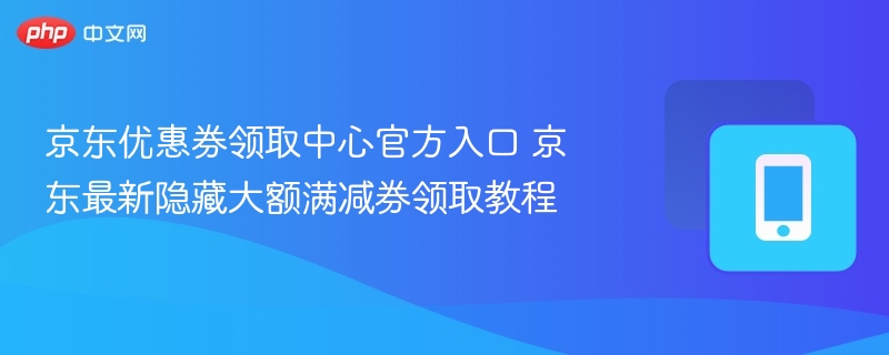 京东优惠券领取中心官方入口 京东最新隐藏大额满减券领取教程 - 98游戏