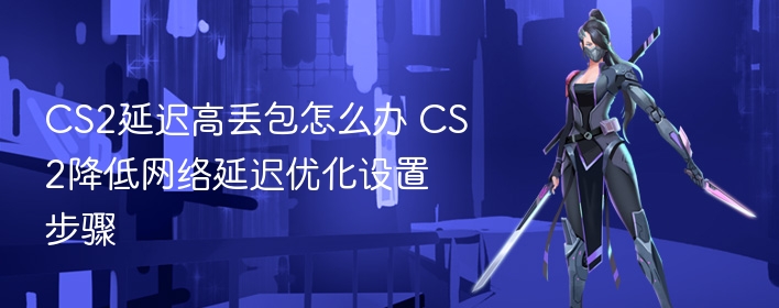 cs2延迟高丢包怎么办 cs2降低网络延迟优化设置步骤 - 98游戏