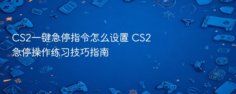 cs2一键急停指令怎么设置 cs2急停操作练习技巧指南 - 98游戏
