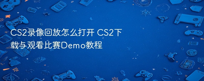 cs2录像回放怎么打开 cs2下载与观看比赛demo教程 - 98游戏