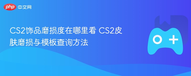cs2饰品磨损度在哪里看 cs2皮肤磨损与模板查询方法 - 98游戏