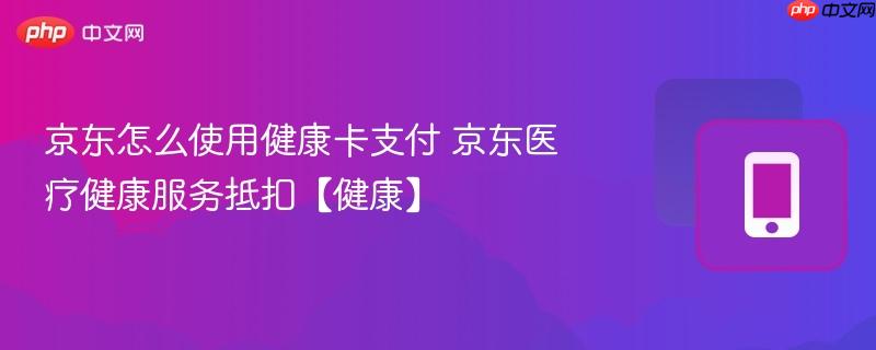 京东怎么使用健康卡支付 京东医疗健康服务抵扣【健康】