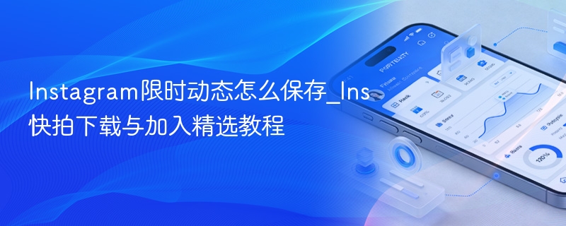 instagram限时动态怎么保存_ins快拍下载与加入精选教程 - 98游戏