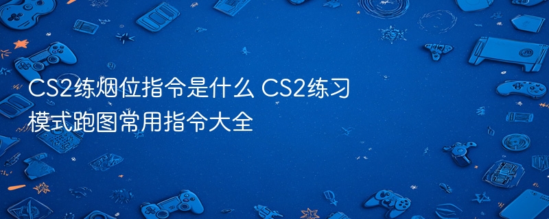 cs2练烟位指令是什么 cs2练习模式跑图常用指令大全 - 98游戏