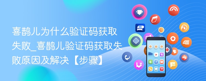 喜鹊儿为什么验证码获取失败_喜鹊儿验证码获取失败原因及解决【步骤】 - 98游戏