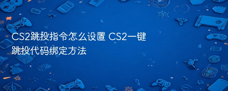 cs2跳投指令怎么设置 cs2一键跳投代码绑定方法 - 98游戏