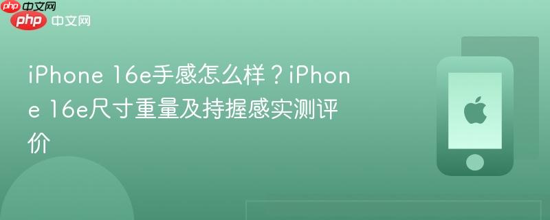 iphone 16e手感怎么样？iphone 16e尺寸重量及持握感实测评价