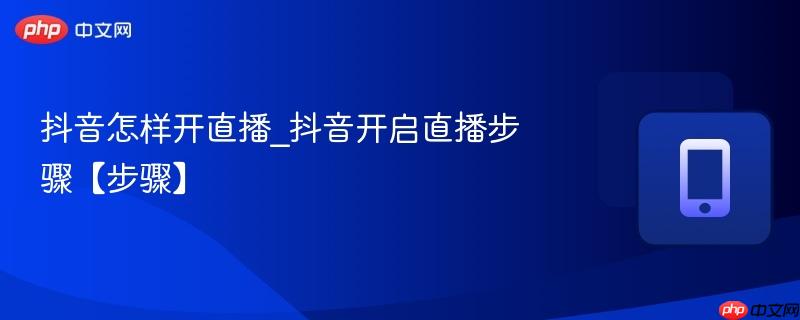 抖音怎样开直播_抖音开启直播步骤【步骤】