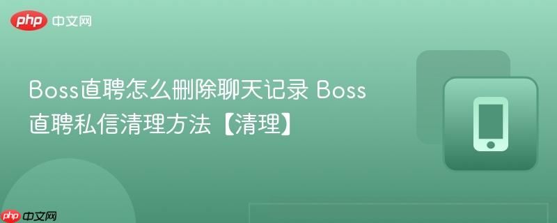boss直聘怎么删除聊天记录 boss直聘私信清理方法【清理】