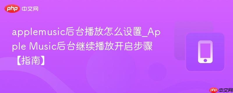 applemusic后台播放怎么设置_apple music后台继续播放开启步骤【指南】