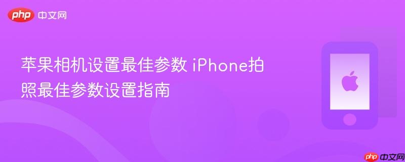 苹果相机设置最佳参数 iphone拍照最佳参数设置指南