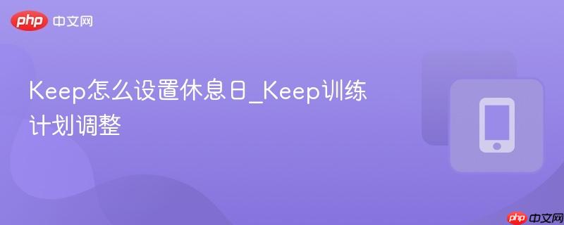 keep怎么设置休息日_keep训练计划调整
