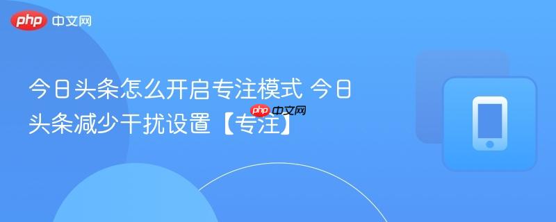 今日头条怎么开启专注模式 今日头条减少干扰设置【专注】