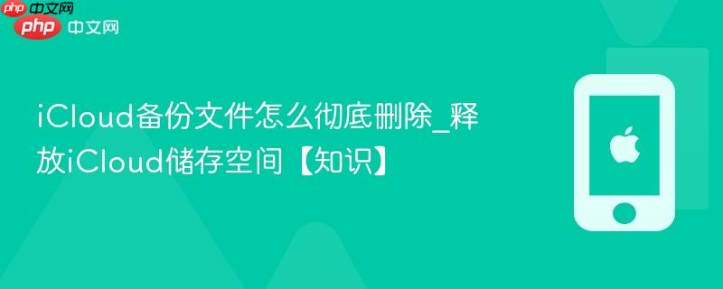 icloud备份文件怎么彻底删除_释放icloud储存空间【知识】
