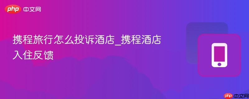 携程旅行怎么投诉酒店_携程酒店入住反馈