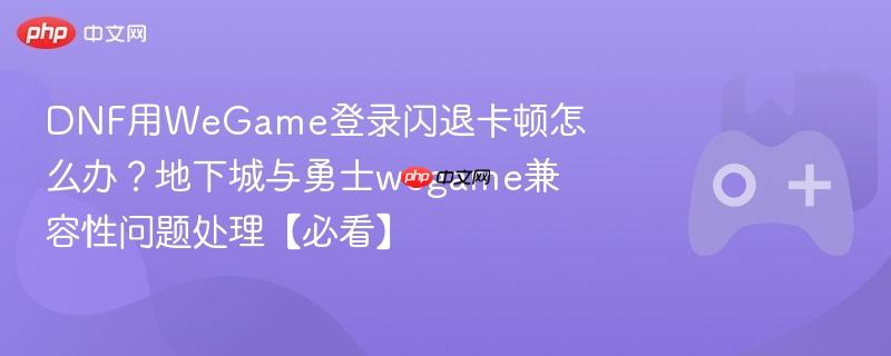dnf用wegame登录闪退卡顿怎么办?地下城与勇士wegame兼容性问题处理【必看】