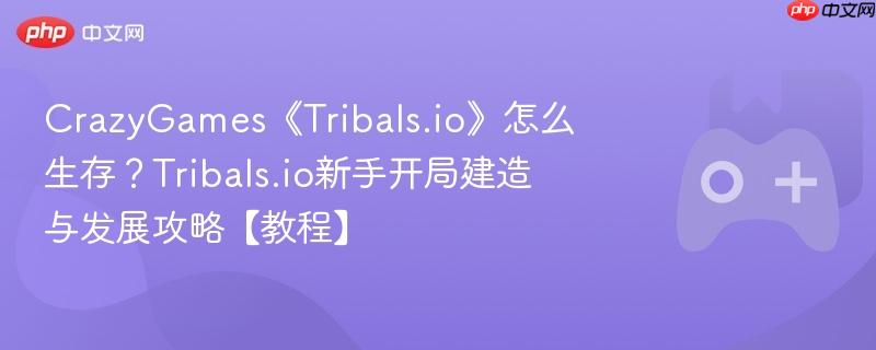 crazygames《tribals.io》怎么生存？tribals.io新手开局建造与发展攻略【教程】