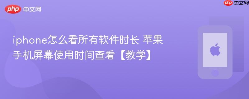 iphone怎么看所有软件时长 苹果手机屏幕使用时间查看【教学】