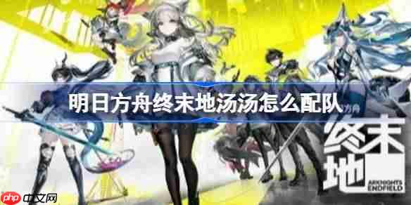 明日方舟终末地汤汤怎么配队-明日方舟终末地1.1新干员技能配队解析