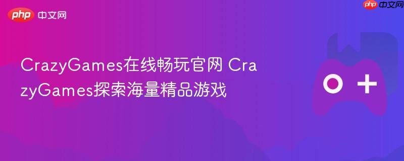 crazygames在线畅玩官网 crazygames探索海量精品游戏