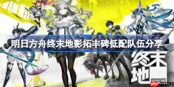 明日方舟终末地影拓丰碑怎么低配-明日方舟终末地影拓丰碑低配队伍分享