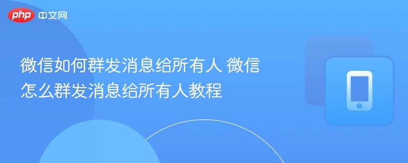 微信如何群发消息给所有人 微信怎么群发消息给所有人教程 - 98游戏