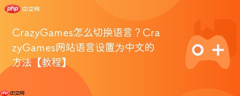 crazygames怎么切换语言？crazygames网站语言设置为中文的方法【教程】