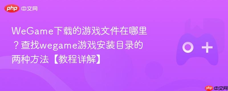 wegame下载的游戏文件在哪里？查找wegame游戏安装目录的两种方法【教程详解】