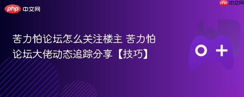 苦力怕论坛怎么关注楼主 苦力怕论坛大佬动态追踪分享【技巧】