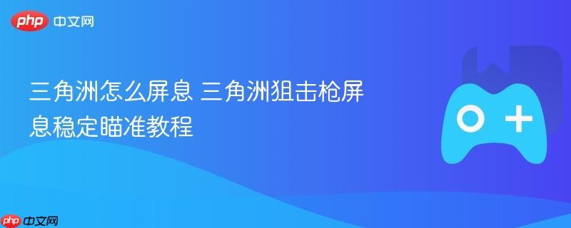 三角洲怎么屏息 三角洲狙击枪屏息稳定瞄准教程
