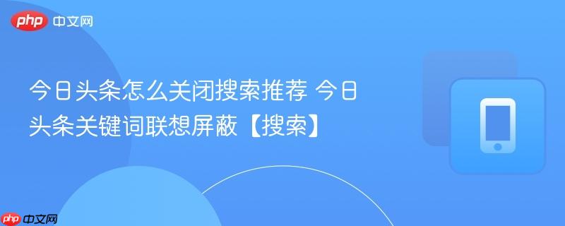 今日头条怎么关闭搜索推荐 今日头条关键词联想屏蔽【搜索】
