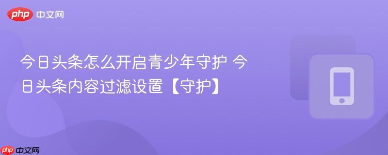 今日头条怎么开启青少年守护 今日头条内容过滤设置【守护】