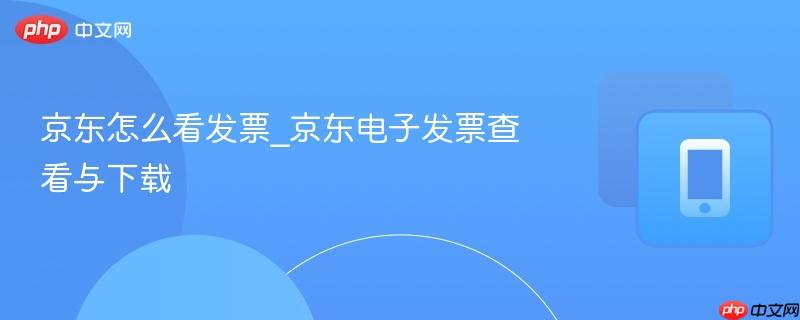 京东怎么看发票_京东电子发票查看与下载