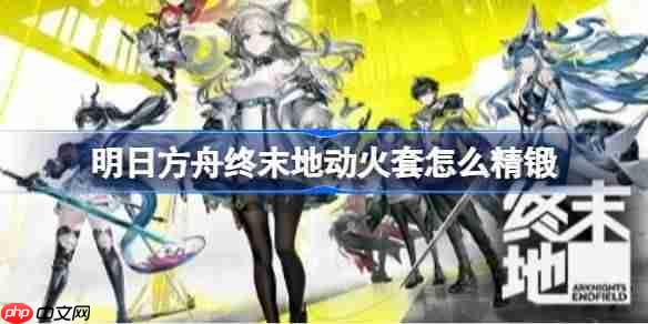 明日方舟终末地动火套怎么精锻-明日方舟终末地动火套精锻指南