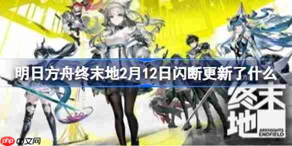 明日方舟终末地2月12日闪断更新了什么-明日方舟终末地2月12日闪断更新公告