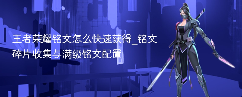 王者荣耀铭文怎么快速获得_铭文碎片收集与满级铭文配置 - 98游戏