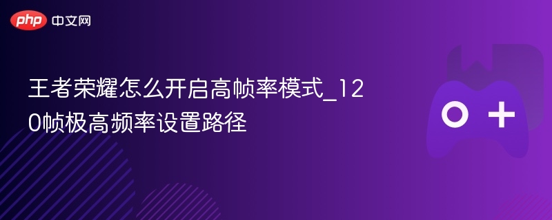 王者荣耀怎么开启高帧率模式_120帧极高频率设置路径 - 98游戏