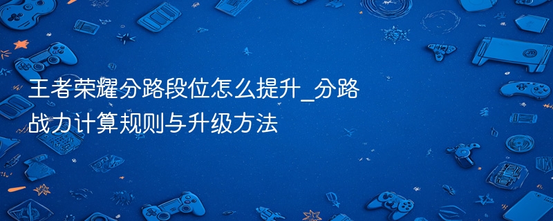 王者荣耀分路段位怎么提升_分路战力计算规则与升级方法 - 98游戏