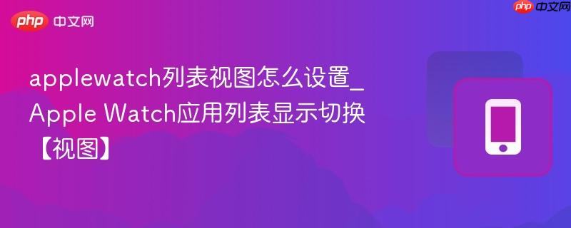 applewatch列表视图怎么设置_apple watch应用列表显示切换【视图】