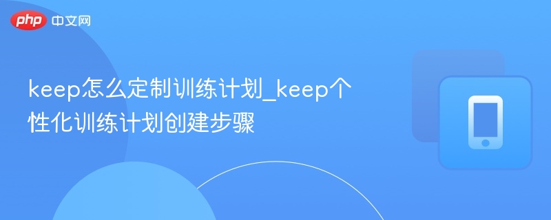 keep怎么定制训练计划_keep个性化训练计划创建步骤 - 98游戏
