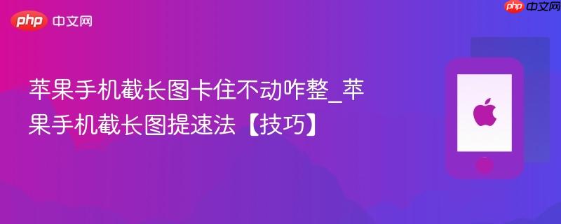 苹果手机截长图卡住不动咋整_苹果手机截长图提速法【技巧】