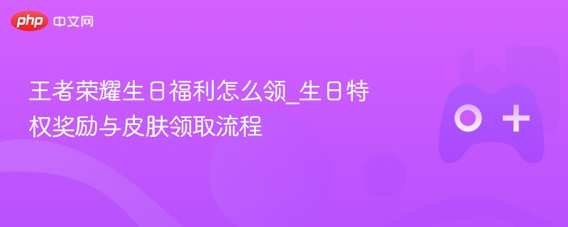 王者荣耀生日福利怎么领_生日特权奖励与皮肤领取流程 - 98游戏