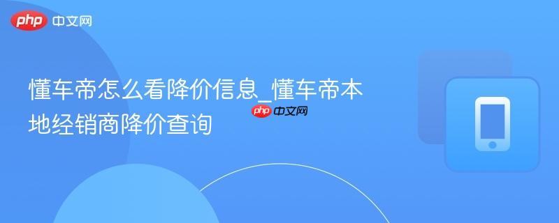 懂车帝怎么看降价信息_懂车帝本地经销商降价查询