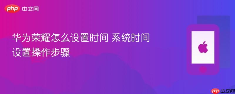 华为荣耀怎么设置时间 系统时间设置操作步骤